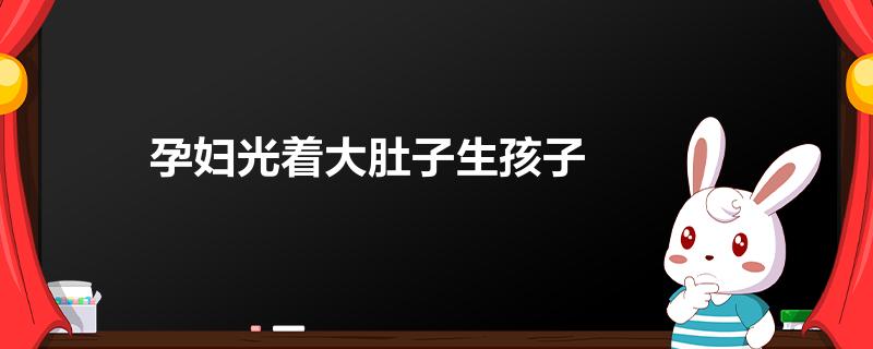 孕妇光着大肚子生孩子