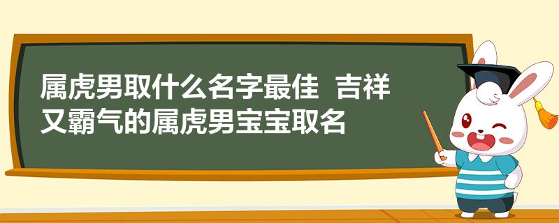 属虎男取什么名字最佳  吉祥又霸气的属虎男宝宝取名